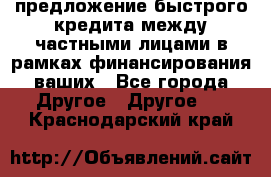 предложение быстрого кредита между частными лицами в рамках финансирования ваших - Все города Другое » Другое   . Краснодарский край